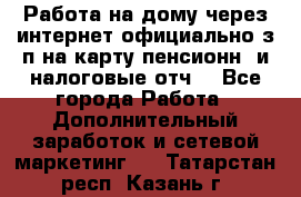 Работа на дому,через интернет,официально,з/п на карту,пенсионн. и налоговые отч. - Все города Работа » Дополнительный заработок и сетевой маркетинг   . Татарстан респ.,Казань г.